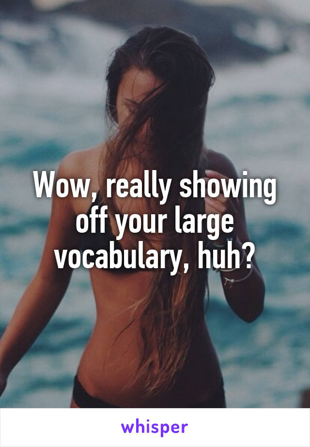 Wow, really showing off your large vocabulary, huh?