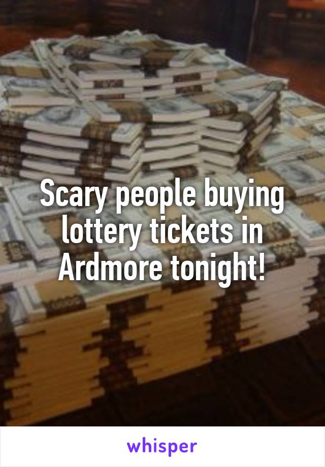 Scary people buying lottery tickets in Ardmore tonight!