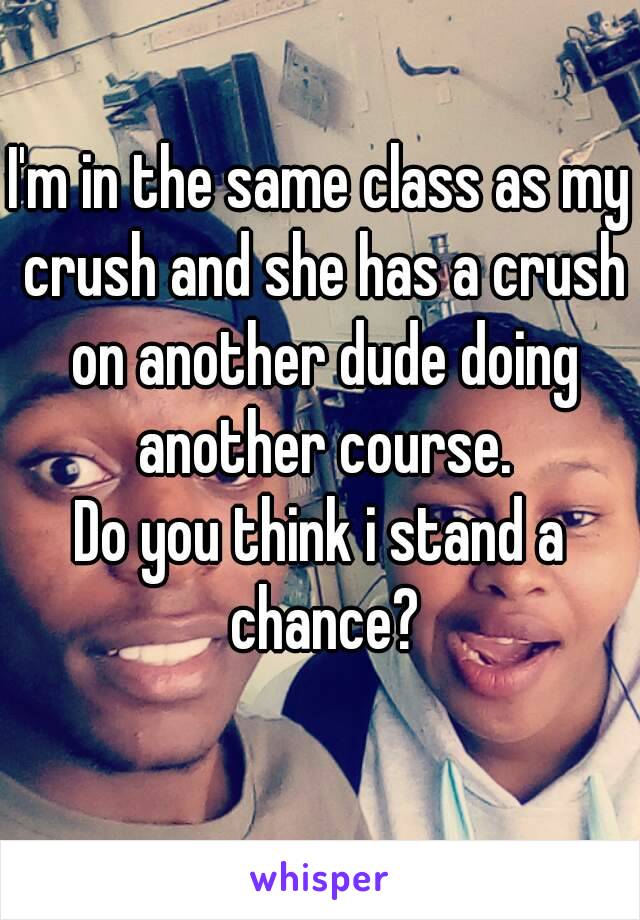 I'm in the same class as my crush and she has a crush on another dude doing another course.
Do you think i stand a chance?