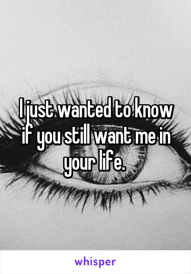 I just wanted to know if you still want me in your life. 