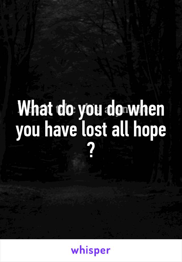 What do you do when you have lost all hope ?