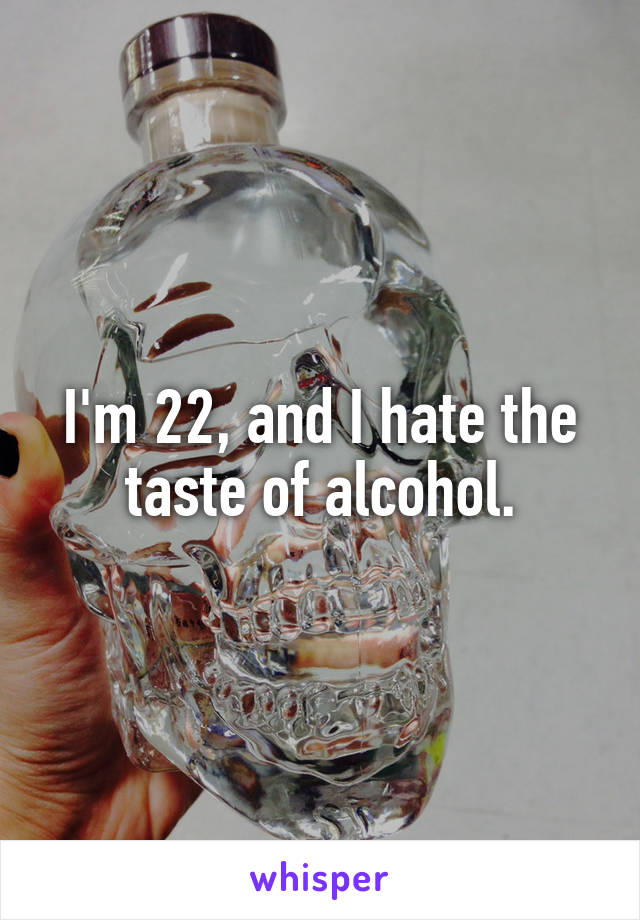 I'm 22, and I hate the taste of alcohol.