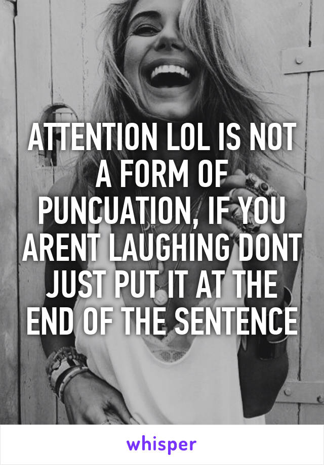 ATTENTION LOL IS NOT A FORM OF PUNCUATION, IF YOU ARENT LAUGHING DONT JUST PUT IT AT THE END OF THE SENTENCE