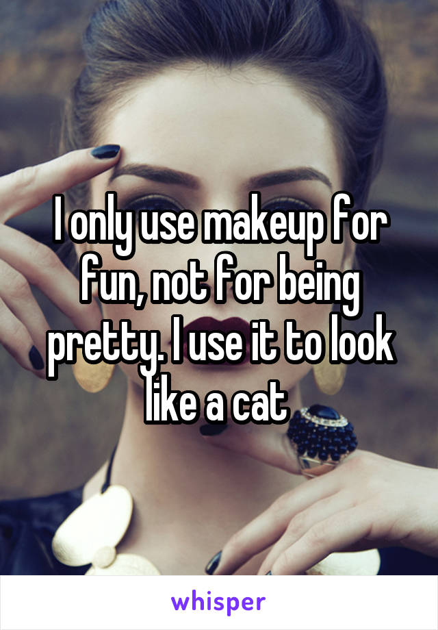 I only use makeup for fun, not for being pretty. I use it to look like a cat 