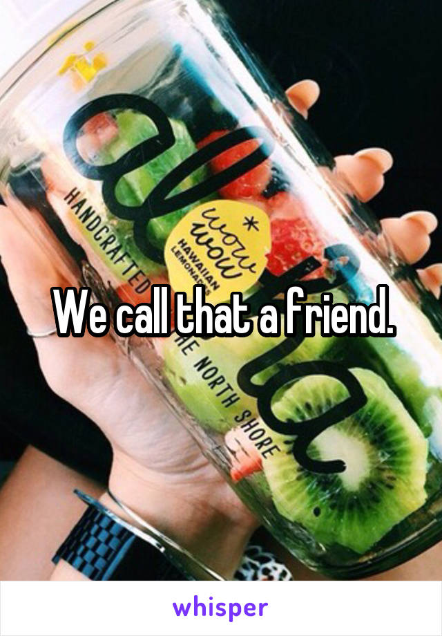 We call that a friend.