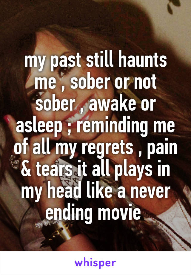 my past still haunts me , sober or not sober , awake or asleep ; reminding me of all my regrets , pain & tears it all plays in my head like a never ending movie 