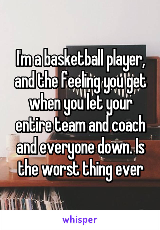 I'm a basketball player, and the feeling you get when you let your entire team and coach and everyone down. Is the worst thing ever