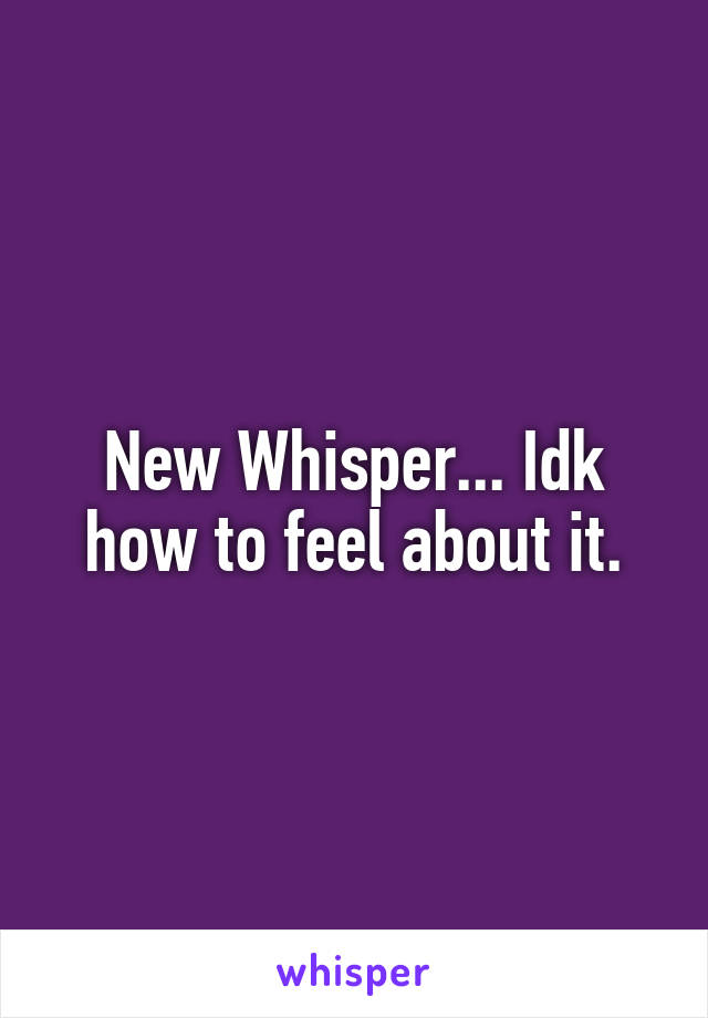 New Whisper... Idk how to feel about it.