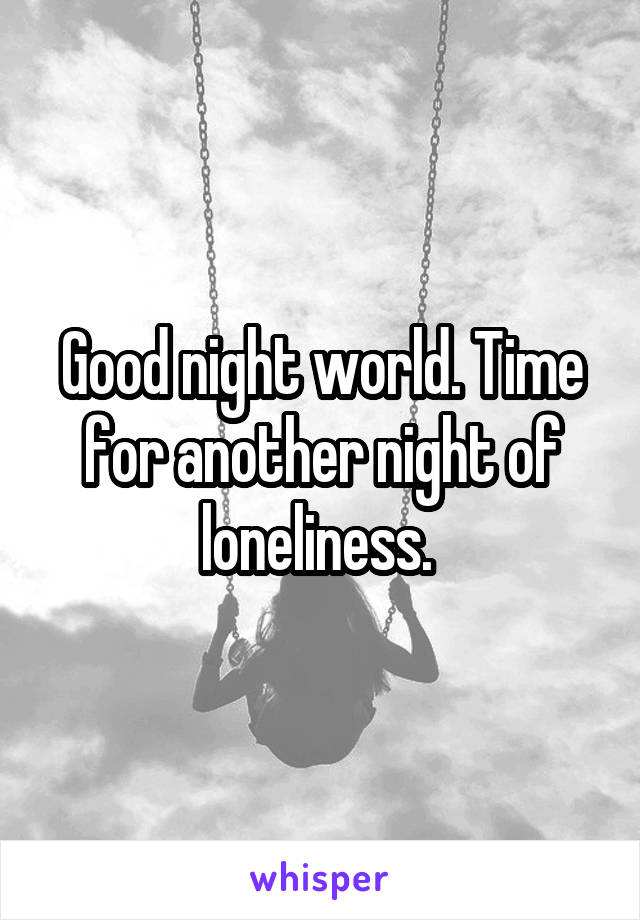 Good night world. Time for another night of loneliness. 