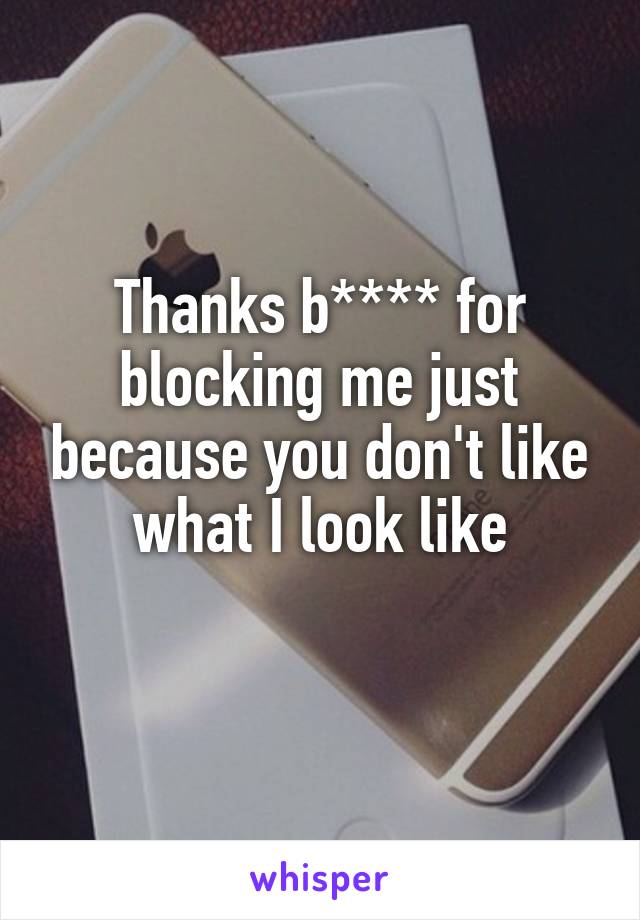 Thanks b**** for blocking me just because you don't like what I look like
