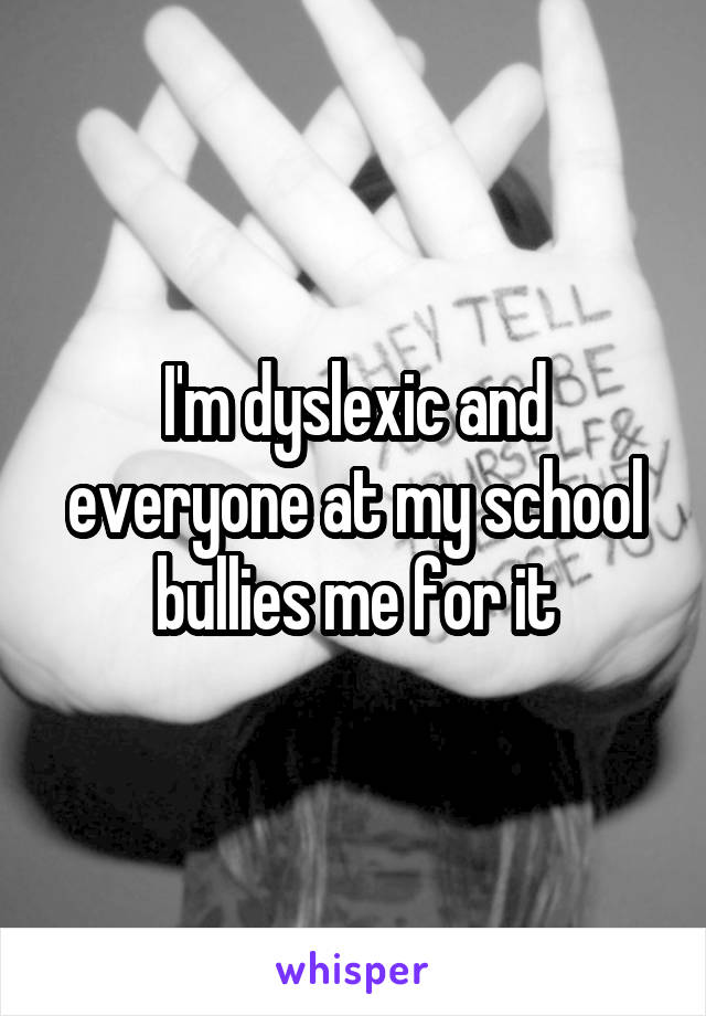 I'm dyslexic and everyone at my school bullies me for it