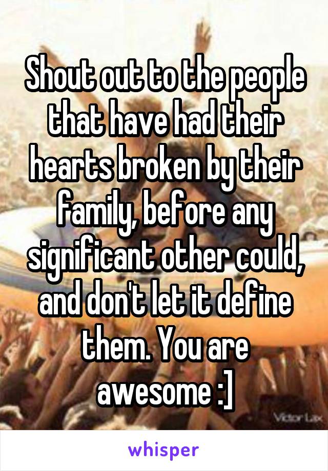 Shout out to the people that have had their hearts broken by their family, before any significant other could, and don't let it define them. You are awesome :]