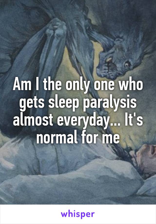 Am I the only one who gets sleep paralysis almost everyday... It's normal for me