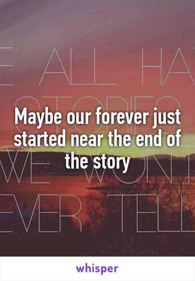 Maybe our forever just started near the end of the story