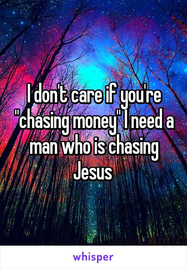 I don't care if you're "chasing money" I need a man who is chasing Jesus 