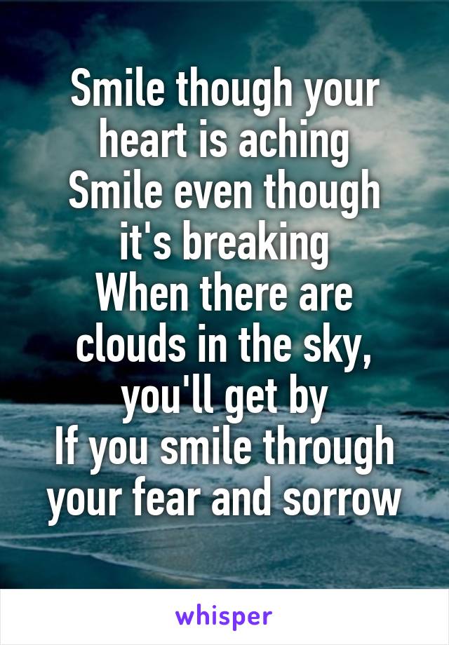 Smile though your heart is aching
Smile even though it's breaking
When there are clouds in the sky, you'll get by
If you smile through your fear and sorrow
