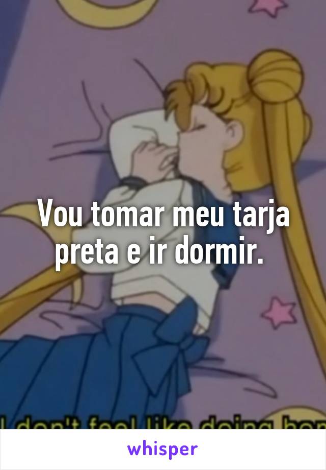 Vou tomar meu tarja preta e ir dormir. 