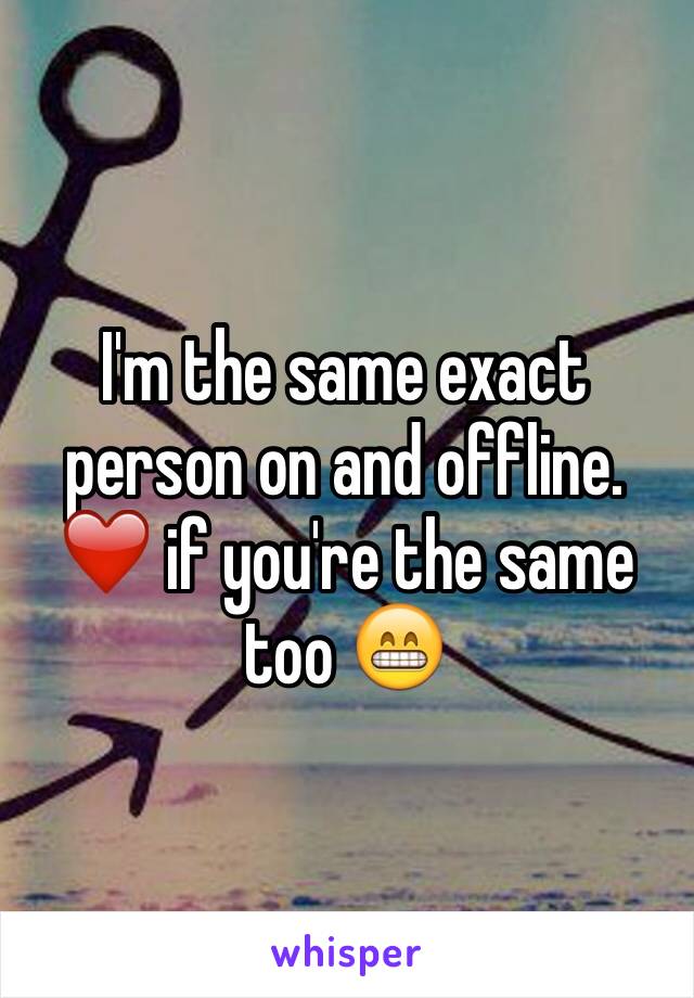 I'm the same exact person on and offline. ❤️ if you're the same too 😁