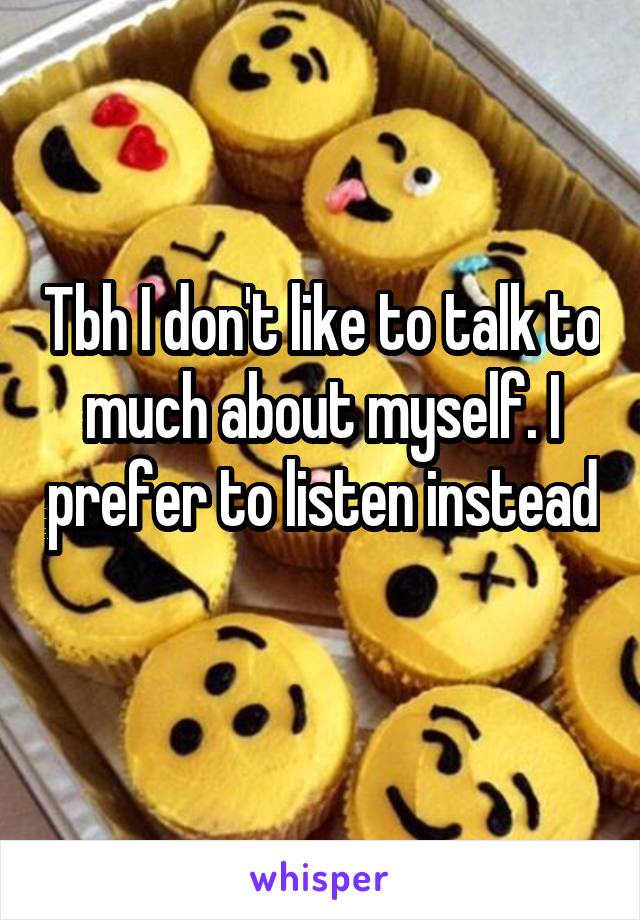 Tbh I don't like to talk to much about myself. I prefer to listen instead 