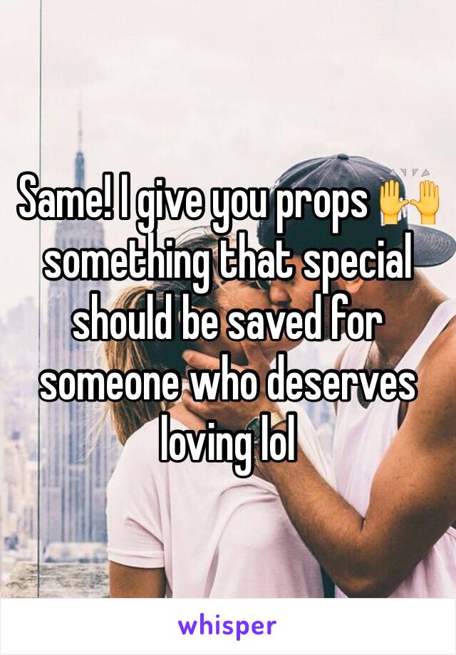 Same! I give you props 🙌 something that special should be saved for someone who deserves loving lol