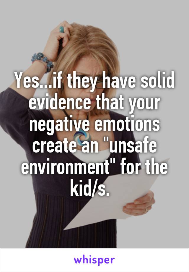 Yes...if they have solid evidence that your negative emotions create an "unsafe environment" for the kid/s.  