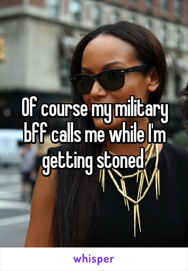 Of course my military bff calls me while I'm getting stoned 