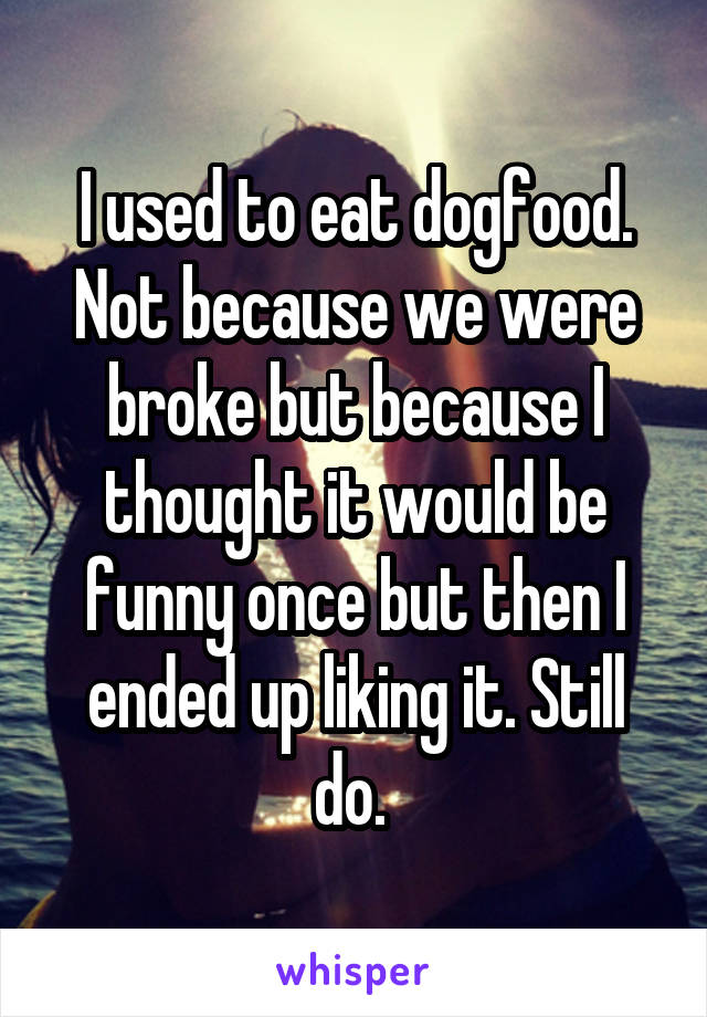 I used to eat dogfood. Not because we were broke but because I thought it would be funny once but then I ended up liking it. Still do. 