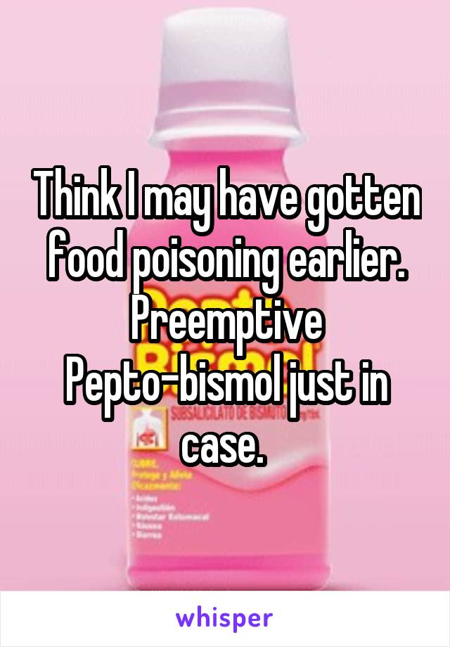 Think I may have gotten food poisoning earlier. Preemptive Pepto-bismol just in case. 