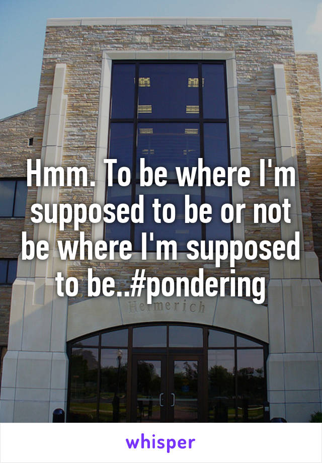 Hmm. To be where I'm supposed to be or not be where I'm supposed to be..#pondering