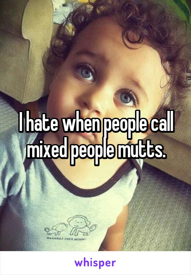 I hate when people call mixed people mutts.