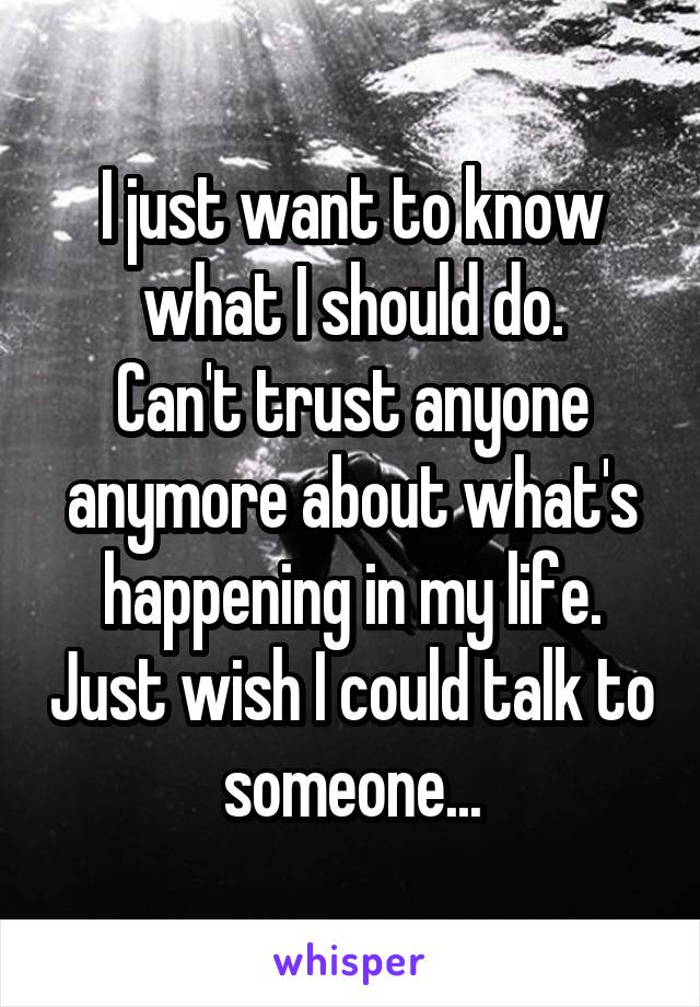 I just want to know what I should do.
Can't trust anyone anymore about what's happening in my life. Just wish I could talk to someone...