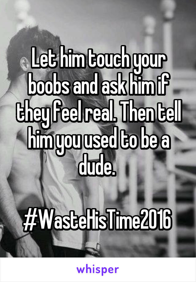 Let him touch your boobs and ask him if they feel real. Then tell him you used to be a dude. 

#WasteHisTime2016 