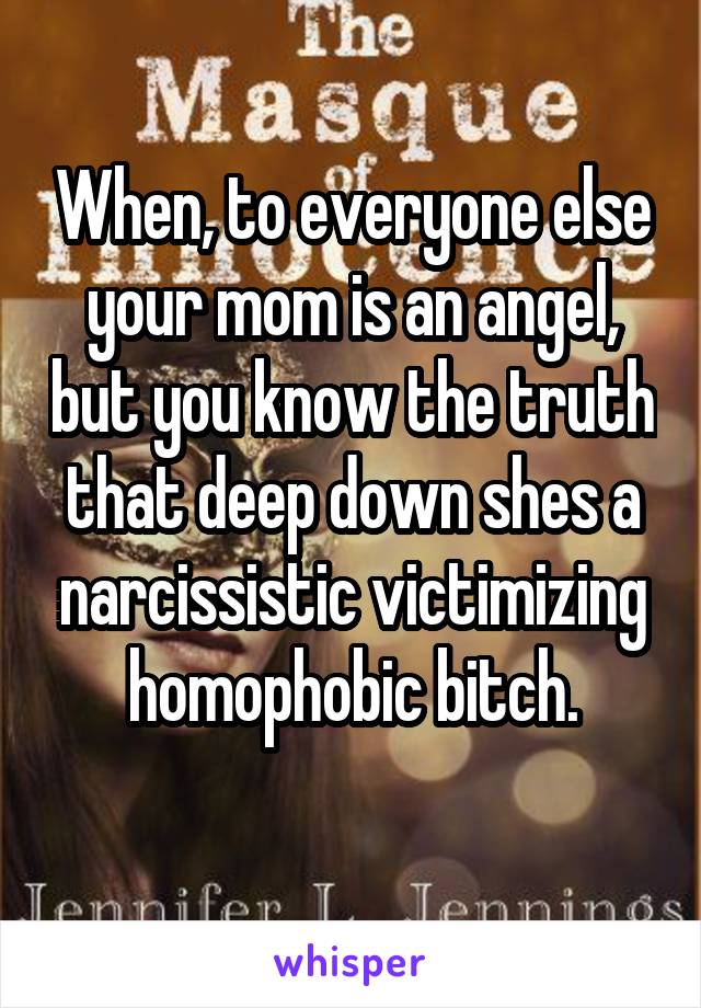 When, to everyone else your mom is an angel, but you know the truth that deep down shes a narcissistic victimizing homophobic bitch.
