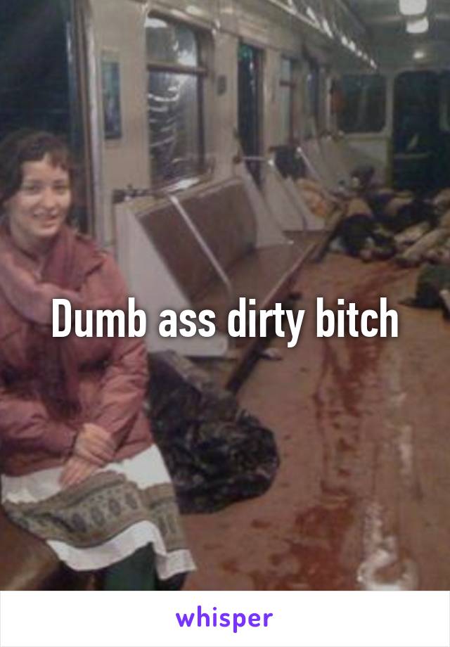 Dumb ass dirty bitch