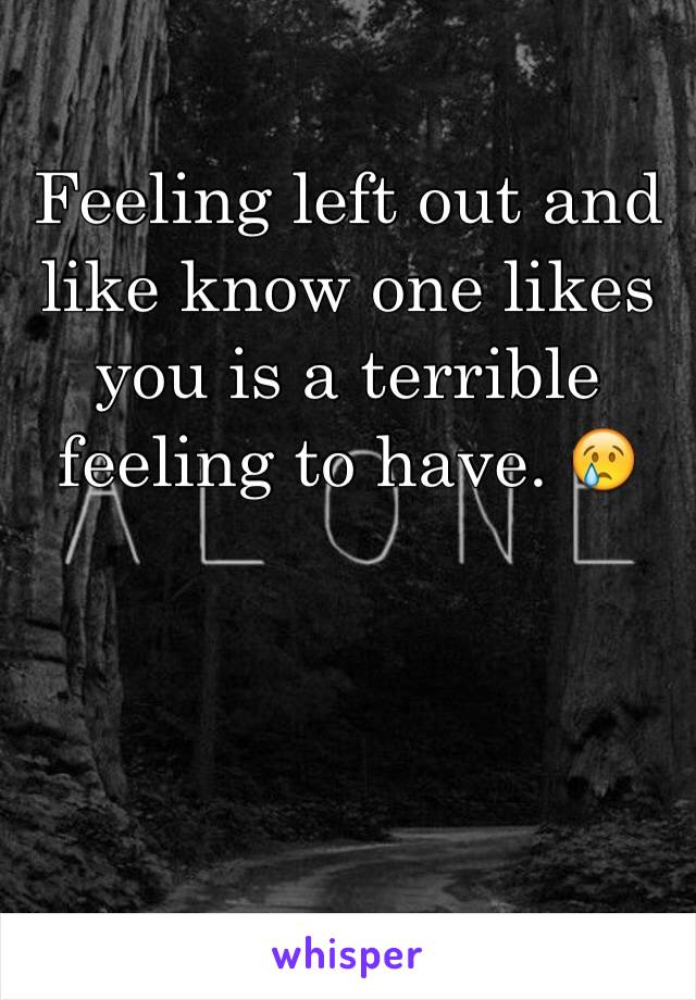 Feeling left out and like know one likes you is a terrible feeling to have. 😢