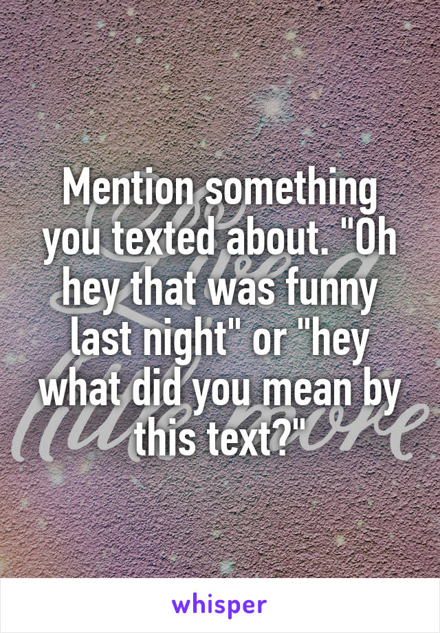 Mention something you texted about. "Oh hey that was funny last night" or "hey what did you mean by this text?"