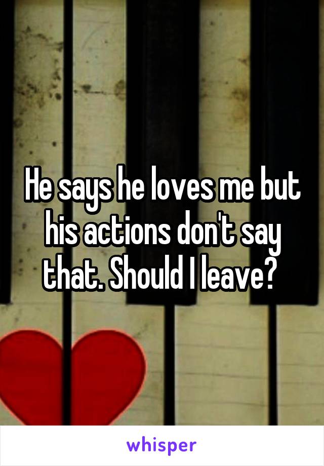 He says he loves me but his actions don't say that. Should I leave? 