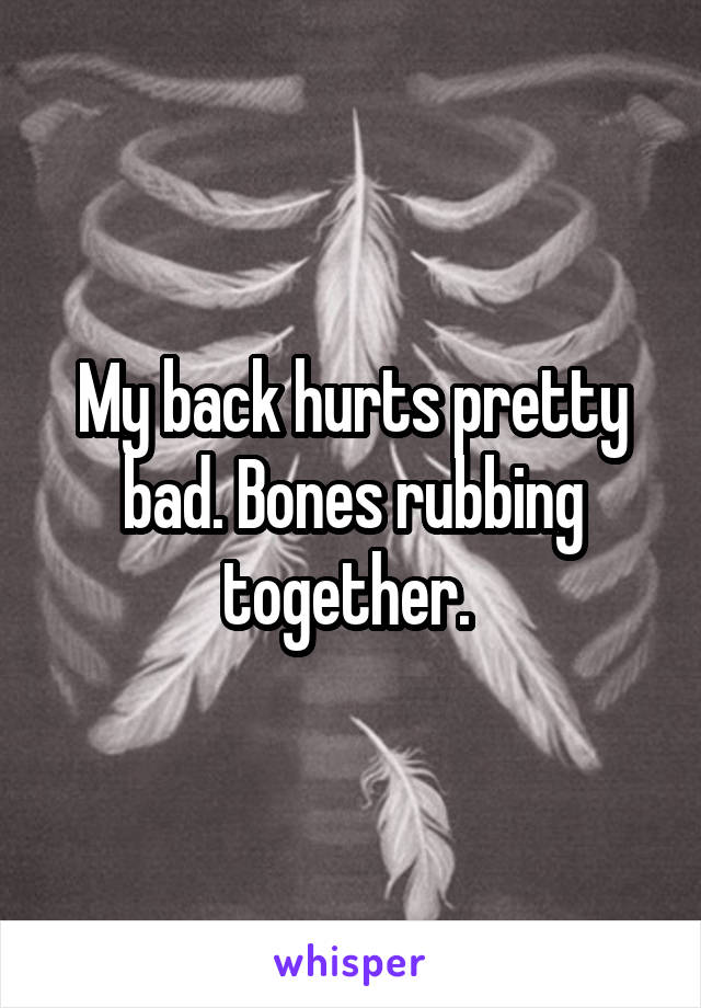 My back hurts pretty bad. Bones rubbing together. 