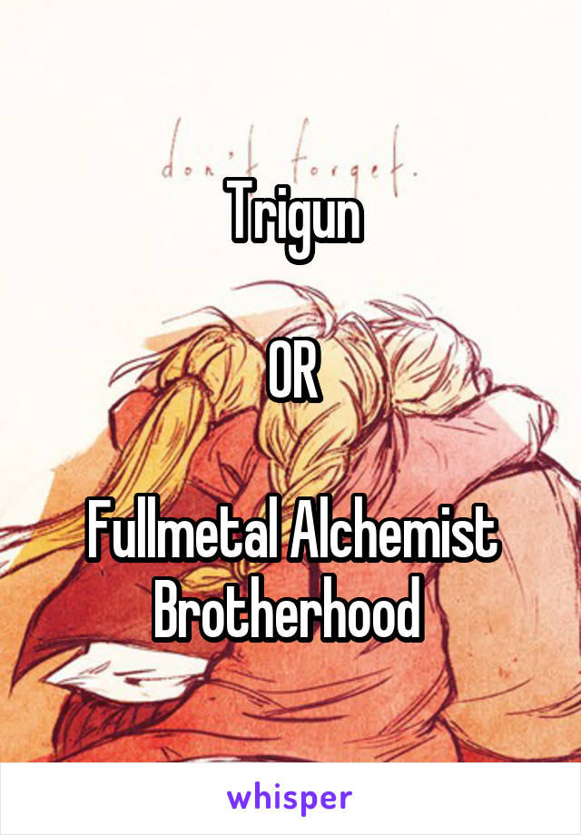 Trigun

OR

Fullmetal Alchemist Brotherhood 