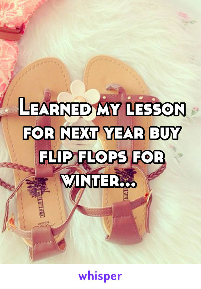 Learned my lesson for next year buy flip flops for winter... 