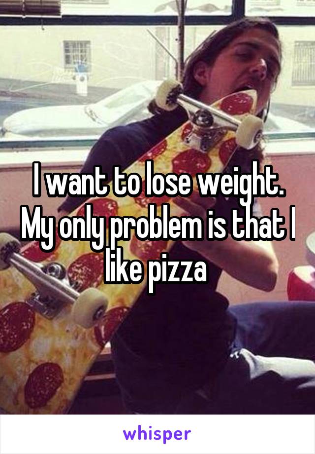 I want to lose weight. My only problem is that I like pizza 