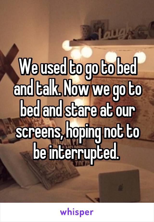 We used to go to bed and talk. Now we go to bed and stare at our screens, hoping not to be interrupted. 