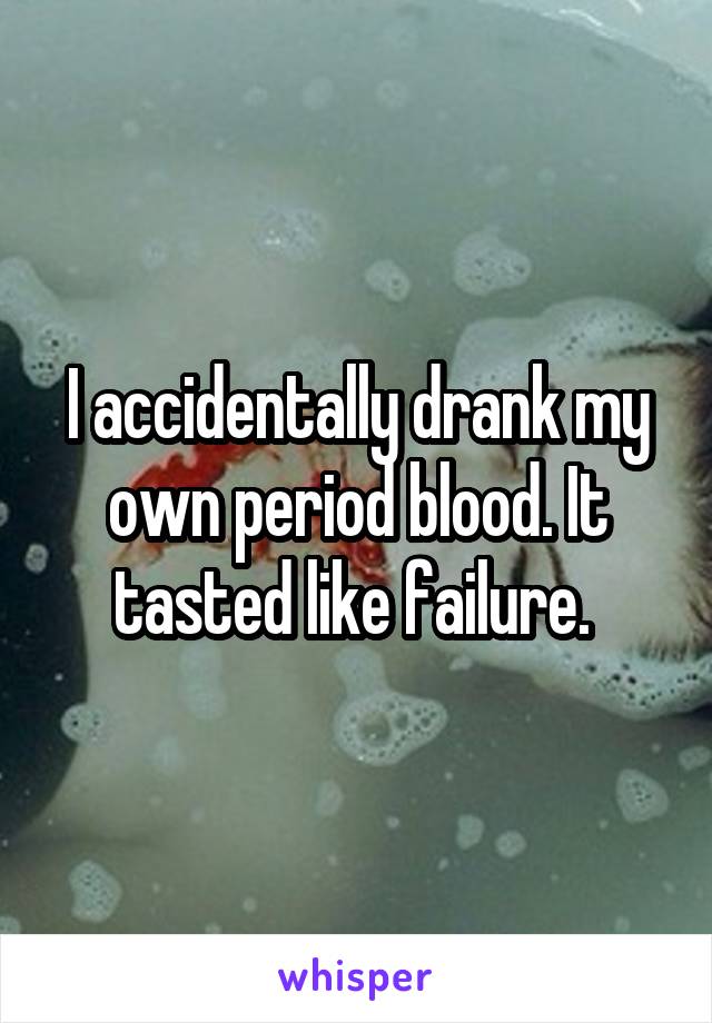 I accidentally drank my own period blood. It tasted like failure. 