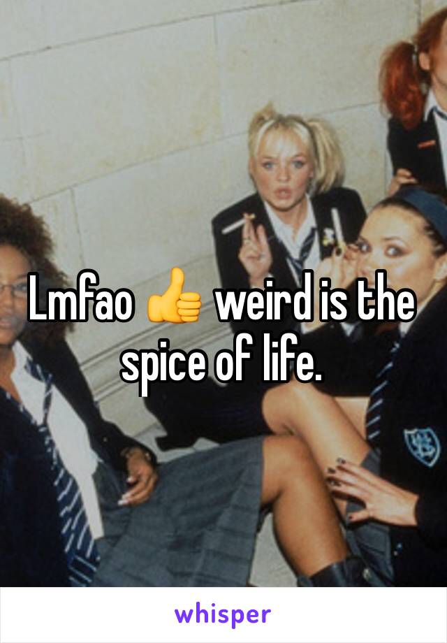 Lmfao 👍 weird is the spice of life.