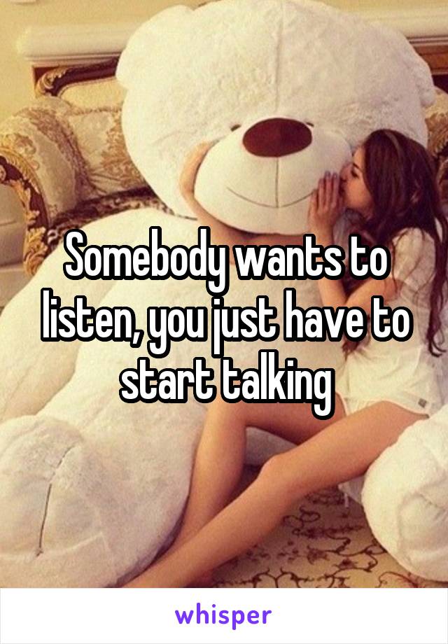 Somebody wants to listen, you just have to start talking