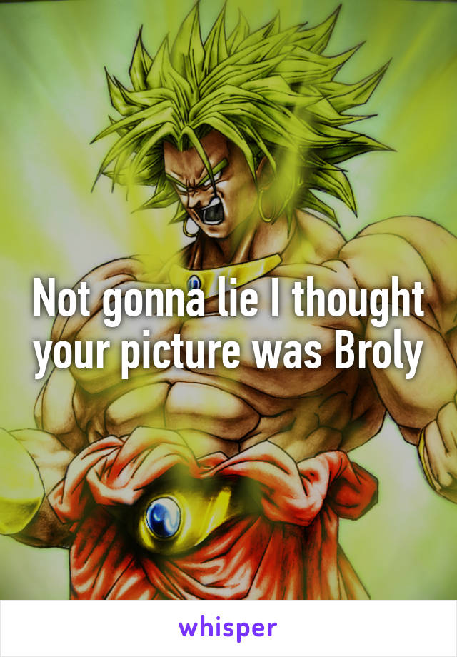 Not gonna lie I thought your picture was Broly