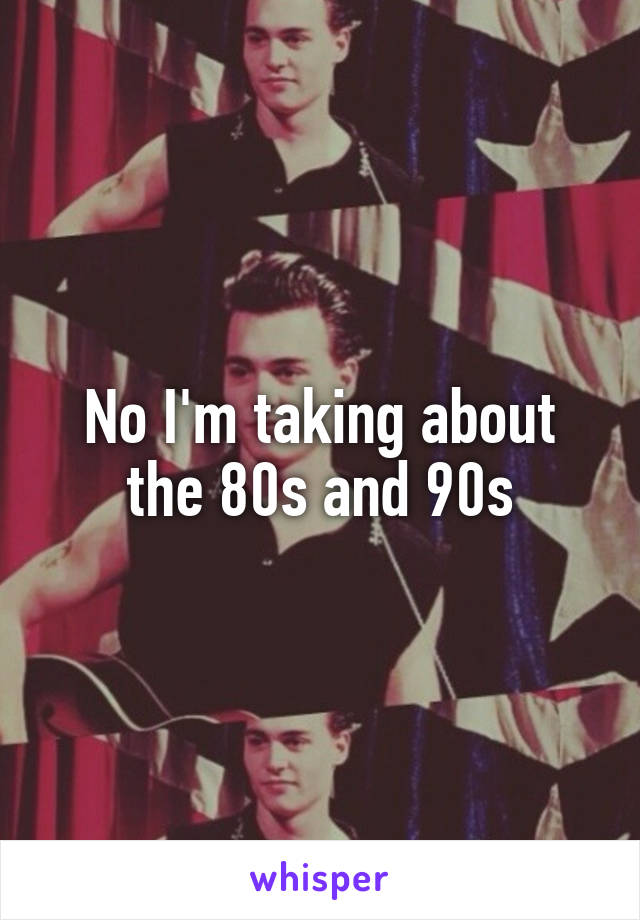 No I'm taking about the 80s and 90s