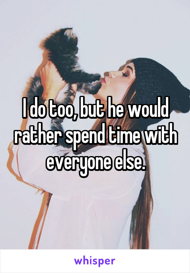 I do too, but he would rather spend time with everyone else.