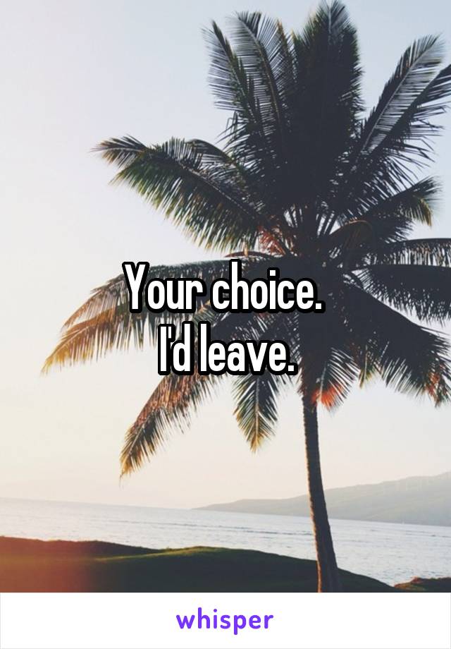 Your choice. 
I'd leave.