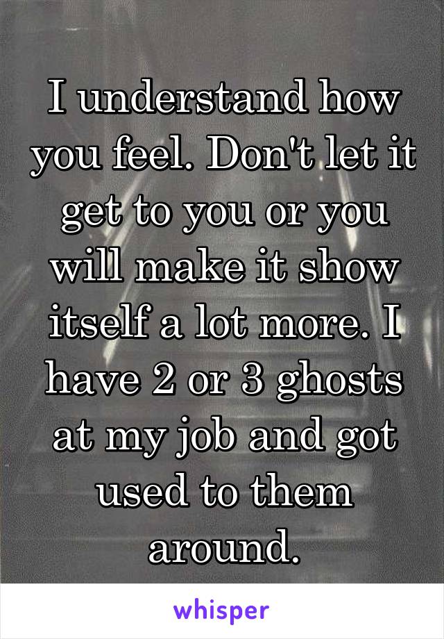 I understand how you feel. Don't let it get to you or you will make it show itself a lot more. I have 2 or 3 ghosts at my job and got used to them around.